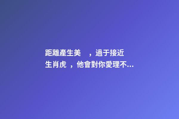 距離產生美，過于接近生肖虎，他會對你愛理不理